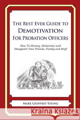 The Best Ever Guide to Demotivation for Probation Officers: How To Dismay, Dishearten and Disappoint Your Friends, Family and Staff DeBartolo, Dick 9781484864005 Createspace - książka