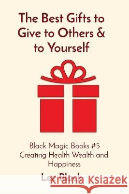 The Best Gifts to Give to Others & to Yourself: Black Magic Books #5 Creating Health Wealth and Happiness Lee Black   9781088190548 IngramSpark - książka