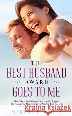 The Best Husband Award Goes To Me: How To Be A Better Husband And Learn To Recognize The Mistakes You Make, Change The Way You Treat Your Wife And Mak Martha B. Bailey 9781702999786 Han Global Trading Pte Ltd - książka