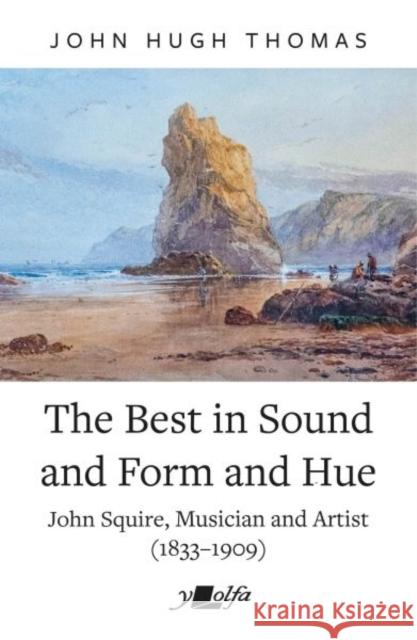 The Best in Sound and Form and Hue: John Squire, Musician and Artist (1833–1909) John Hugh Thomas 9781784619688 Y Lolfa - książka