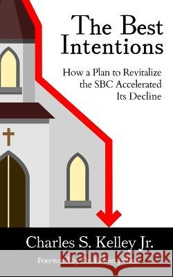 The Best Intentions: How a Plan to Revitalize the SBC Accelerated Its Decline Charles S Kelley   9781953331274 Northeastern Baptist Press - książka