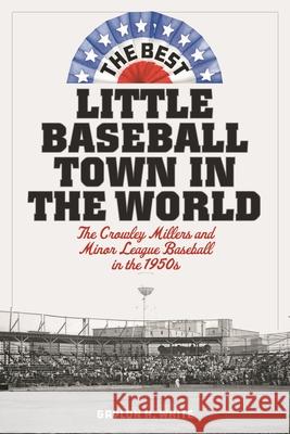 The Best Little Baseball Town in the World: The Crowley Millers and Minor League Baseball in the 1950s Gaylon H. White 9781538141151 Rowman & Littlefield Publishers - książka