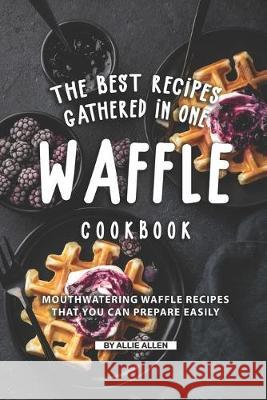 The Best Recipes Gathered in One Waffle Cookbook: Mouthwatering Waffle Recipes That You Can prepare Easily Allie Allen 9781692147129 Independently Published - książka