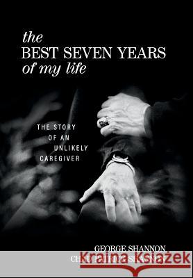 The Best Seven Years of My Life: The Story of an Unlikely Caregiver George Shannon Chad Patrick Shannon 9781732645530 George B. Shannon - książka