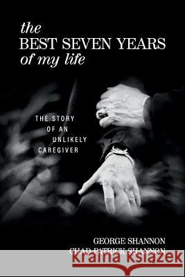 The Best Seven Years of My Life: The Story of an Unlikely Caregiver George Shannon Chad Patrick Shannon 9781732645547 George B. Shannon - książka