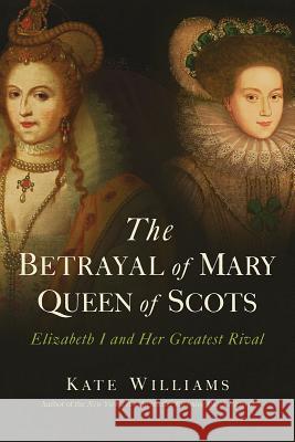 The Betrayal of Mary, Queen of Scots: Elizabeth I and Her Greatest Rival Kate Williams 9781643130002 Pegasus Books - książka