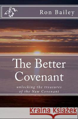 The Better Covenant: unlocking the treasures of the New Covenant Bailey, Ron 9781456567828 Createspace - książka