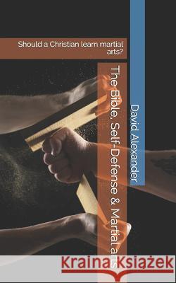 The Bible, Self-Defense & Martial Arts: Should a Christian Learn Martial Arts? David Alexander 9781797035642 Independently Published - książka