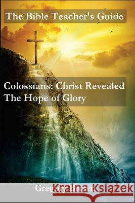 The Bible Teacher's Guide: Colossians: Christ Revealed: The Hope of Glory Gregory Brown 9780692491812 Btg Publishing - książka