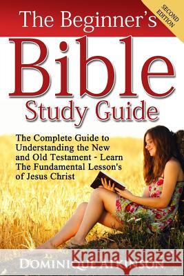 The Bible: The Beginner's Bible Study Guide: The Complete Guide to Understanding the Old and New Testament. Learn the Fundamental Dominique Atkinson 9781522887652 Createspace Independent Publishing Platform - książka