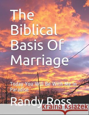 The Biblical Basis Of Marriage: Today You Will Be With Me In Paradise Randy Ross 9781096300311 Independently Published - książka