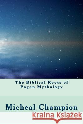 The Biblical Roots of Pagan Mythology MR Micheal Champion 9781532983214 Createspace Independent Publishing Platform - książka