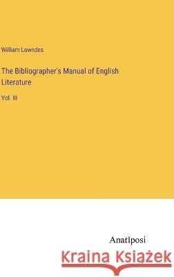 The Bibliographer\'s Manual of English Literature: Vol. III William Lowndes 9783382102852 Anatiposi Verlag - książka