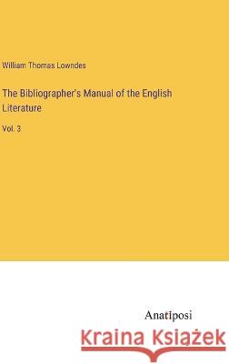 The Bibliographer\'s Manual of the English Literature: Vol. 3 William Thomas Lowndes 9783382104733 Anatiposi Verlag - książka