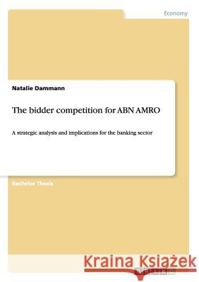 The bidder competition for ABN AMRO: A strategic analysis and implications for the banking sector Dammann, Natalie 9783638943253 Grin Verlag - książka