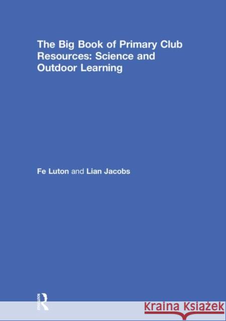 The Big Book of Primary Club Resources: Science and Outdoor Learning: Science and Outdoor Learning Fe Luton, Lian Jacobs 9781138318908 Taylor & Francis Ltd - książka