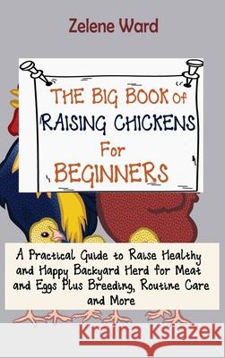 The Big Book of Raising Chickens for Beginners: A Practical Guide to Raise Healthy and Happy Backyard Herd for Meat and Eggs Plus Breeding, Routine Ca Zelene Ward 9781952597961 C.U Publishing LLC - książka