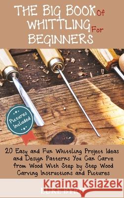 The Big Book of Whittling for Beginners: 20 Easy and Fun Whittling Project Ideas and Design Patterns You Can Carve from Wood With Step by Step Wood Ca Luke Byrd 9781952597473 C.U Publishing LLC - książka