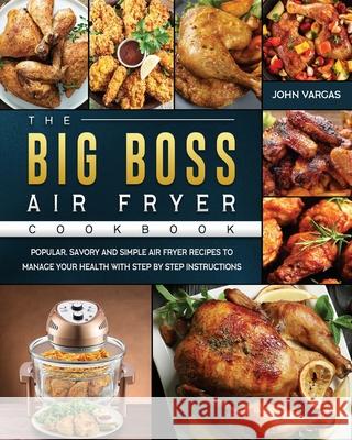 The Big Boss Air Fryer Cookbook: Popular, Savory and Simple Air Fryer Recipes to Manage Your Health with Step by Step Instructions John Vargas 9781802447965 John Vargas - książka