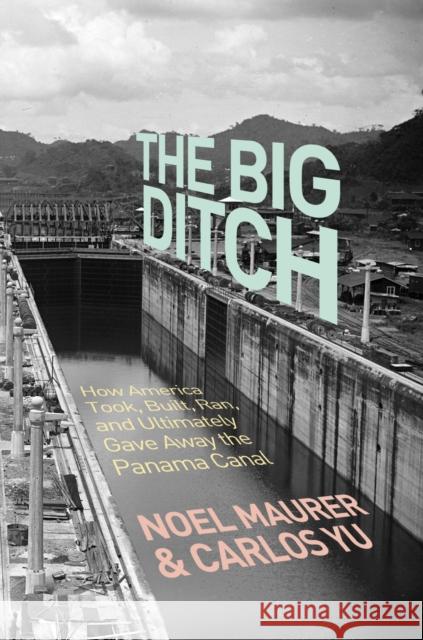 The Big Ditch: How America Took, Built, Ran, and Ultimately Gave Away the Panama Canal Maurer, Noel 9780691147383 Princeton University Press - książka