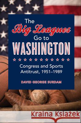 The Big Leagues Go to Washington: Congress and Sports Antitrust, 1951-1989 David George Surdam 9780252039140 University of Illinois Press - książka