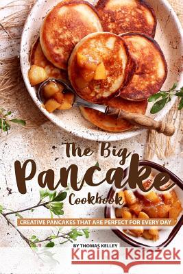 The Big Pancake Cookbook: Creative Pancakes That Are Perfect for Every Day Thomas Kelly 9781077662506 Independently Published - książka