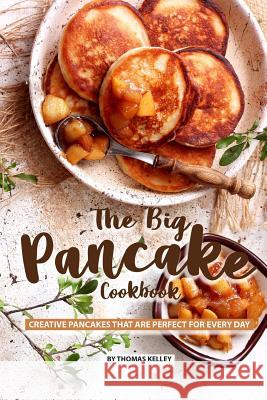 The Big Pancake Cookbook: Creative Pancakes That Are Perfect for Every Day Thomas Kelly 9781077662780 Independently Published - książka