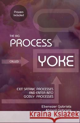 The Big Process Called Yoke: Exit Satanic Processes & Enter into Godly Processes Abigail Gabriels Ebenezer Gabriels 9781950579228 Ebenezer-Gabriels Publishing - książka