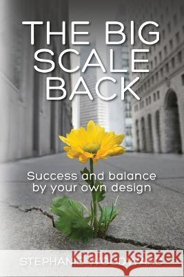 The Big Scale Back: Success and Balance by Your Own Design Stephanie Woodward 9781989716939 Ygtmama Inc. - książka