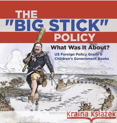 The Big Stick Policy: What Was It About? US Foreign Policy Grade 6 Children\'s Government Books Universal Politics 9781541986312 Universal Politics - książka