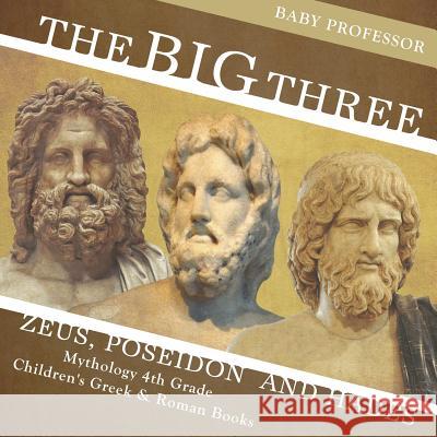 The Big Three: Zeus, Poseidon and Hades - Mythology 4th Grade Children's Greek & Roman Books Baby Professor 9781541914421 Baby Professor - książka