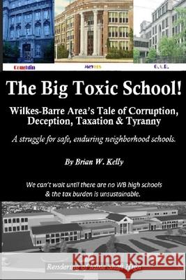 The Big Toxic School: Wilkes-Barre Area's Tale of Corruption, Deception, Taxation & Tyranny Brian W. Kelly 9781947402867 Lets Go Publish! - książka