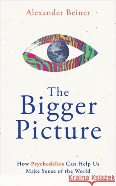 The Bigger Picture: How Psychedelics Can Help Us Make Sense of the World Alexander Beiner 9781788179157 Hay House UK Ltd - książka