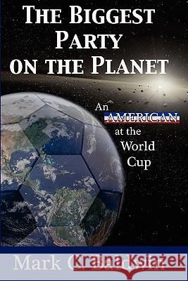 The Biggest Party on the Planet: An American at the World Cup Mark C. Baldwin 9780615374420 Mark C. Baldwin - książka