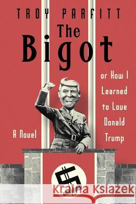 The Bigot: How I Learned to Love Donald Trump: A Novel Troy Parfitt 9781975908898 Createspace Independent Publishing Platform - książka