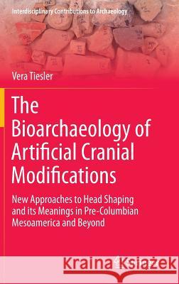The Bioarchaeology of Artificial Cranial Modifications: New Approaches to Head Shaping and Its Meanings in Pre-Columbian Mesoamerica and Beyond Tiesler, Vera 9781461487593 Springer - książka