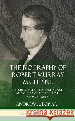 The Biography of Robert Murray M'Cheyne: The Great Preacher, Pastor and Missionary of the Church of Scotland (Hardcover) Andrew a Bonar 9780359031788 Lulu.com - książka