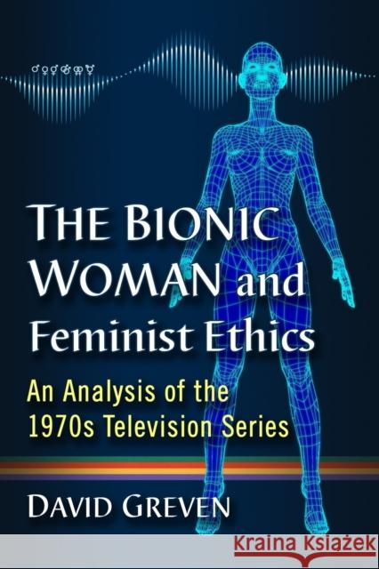 The Bionic Woman and Feminist Ethics: An Analysis of the 1970s Television Series David Greven 9781476674070 McFarland & Company - książka