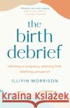 The Birth Debrief: Reflecting on pregnancy,  reframing birth,  redefining post-partum Illiyin Morrison 9781529417012 Quercus Publishing