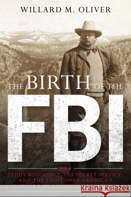 The Birth of the FBI: Teddy Roosevelt, the Secret Service, and the Fight Over America's Premier Law Enforcement Agency Willard M. Oliver 9781538160602 Rowman & Littlefield Publishers - książka