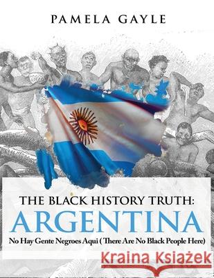 The Black History Truth - Argentina: No Hay Gente Negroes Aqui (There Are No Black People Here) Pamela Gayle 9781839759093 Grosvenor House Publishing Limited - książka