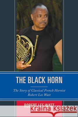 The Black Horn: The Story of Classical French Hornist Robert Lee Watt Robert Lee Watt 9781442239388 Rowman & Littlefield Publishers - książka