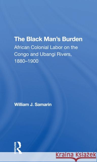 The Black Man's Burden: African Colonial Labor on the Congo and Ubangi Rivers, 1880-1900 Samarin, William J. 9780367305840 Routledge - książka