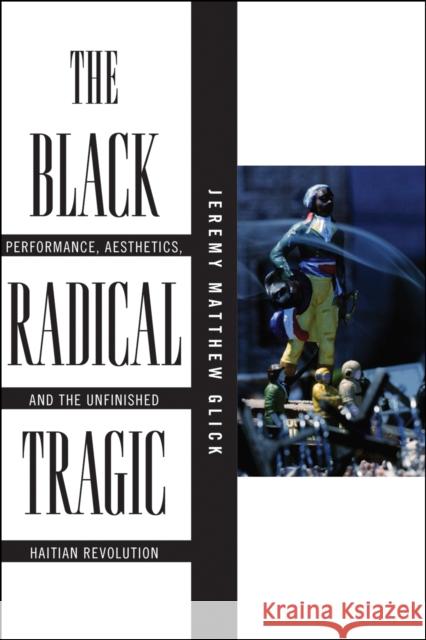 The Black Radical Tragic: Performance, Aesthetics, and the Unfinished Haitian Revolution Jeremy Glick 9781479813193 New York University Press - książka