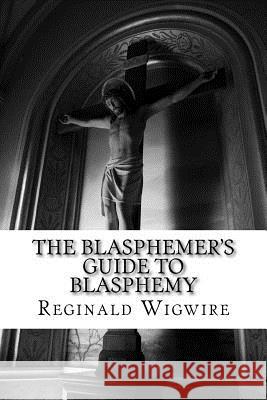 The Blasphemer's Guide to Blasphemy Reginald Wigwire 9781514293812 Createspace - książka