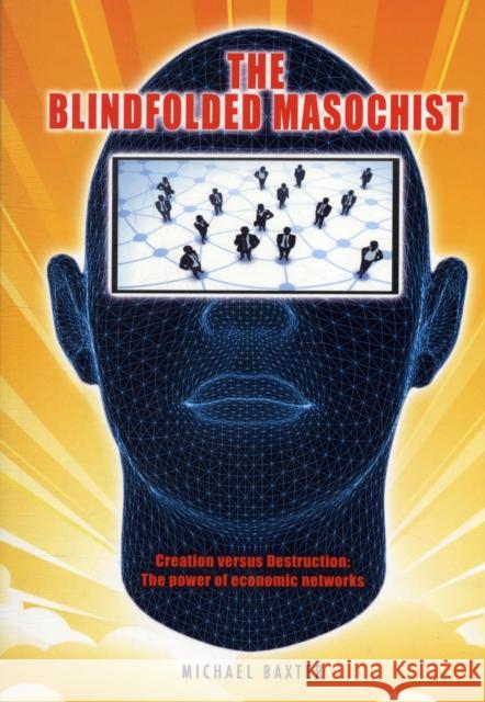 The Blindfolded Masochist: Creation Versus Destruction: The Power of Economic Networks Michael Baxter 9781906316952 Hothive Books - książka