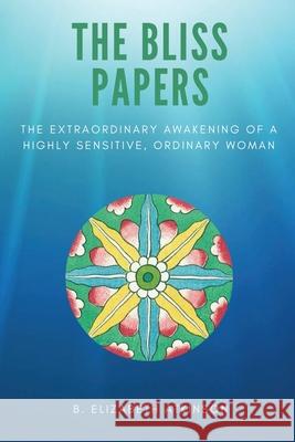The Bliss Papers: The Extraordinary Awakening of a Highly Sensitive, Ordinary Woman B. Elizabeth Atkinson 9780578449494 Bea Trust - książka
