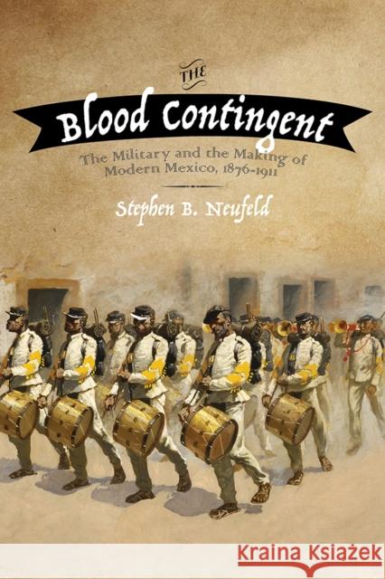 The Blood Contingent: The Military and the Making of Modern Mexico, 1876-1911 Neufeld, Stephen B. 9780826358042 University of New Mexico Press - książka