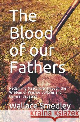 The Blood of our Fathers: Reclaiming Masculinity through the Wisdom of Warrior Cultures and General Badasses Smedley, Wallace 9781729052365 Independently Published - książka