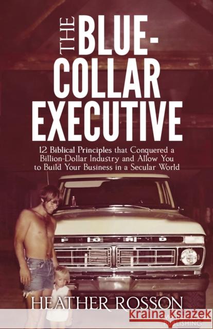The Blue-Collar Executive: 12 Biblical Principles that Conquered a Billion Dollar Industry and Allow You to Build Your Business in a Secular World Heather Rosson 9781636985329 Morgan James Publishing - książka